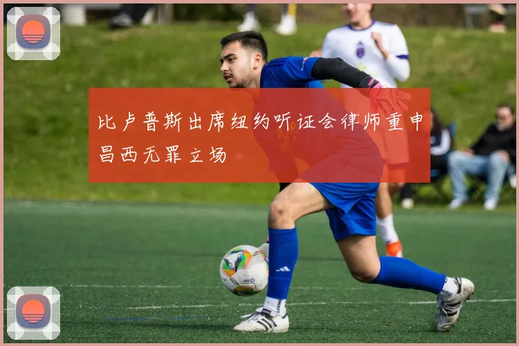 比卢普斯出席纽约听证会律师重申昌西无罪立场
