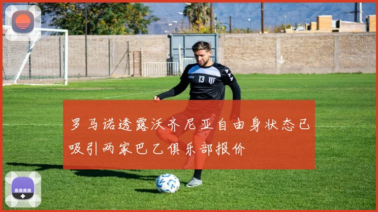 罗马诺透露沃齐尼亚自由身状态已吸引两家巴乙俱乐部报价