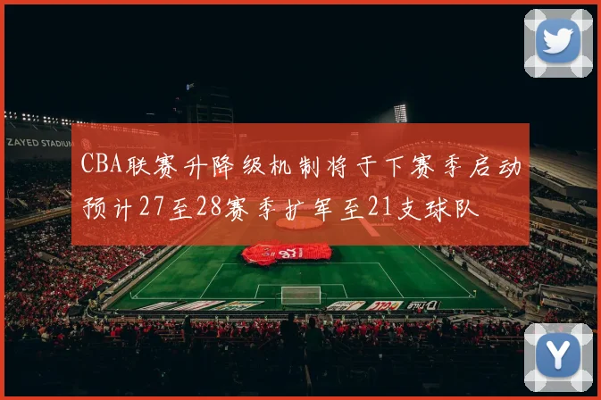 CBA联赛升降级机制将于下赛季启动预计27至28赛季扩军至21支球队