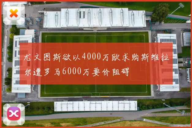 尤文图斯欲以4000万欧求购斯维拉尔遭罗马6000万要价阻碍