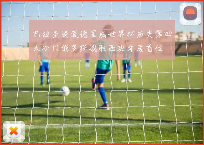 巴拉圭逆袭德国成世界杯历史第四大冷门俄罗斯战胜西班牙居首位