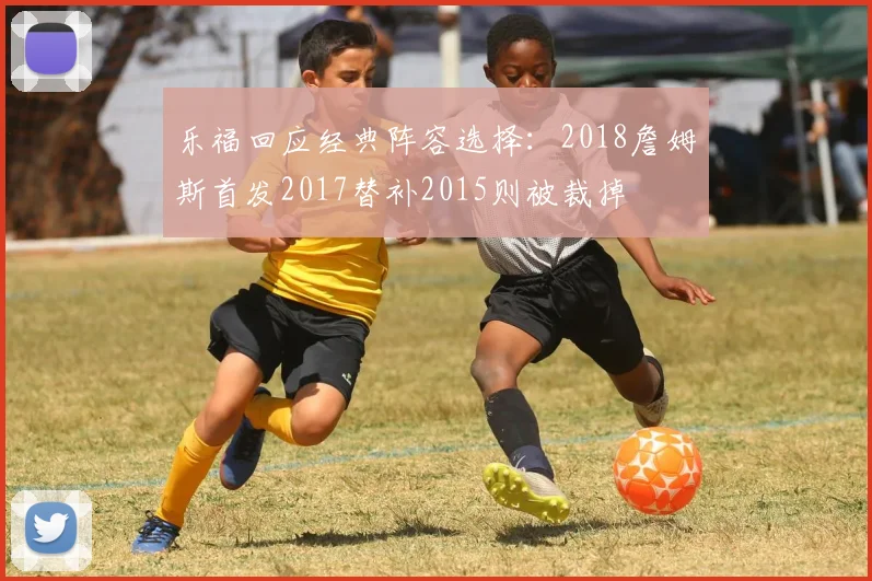 乐福回应经典阵容选择：2018詹姆斯首发2017替补2015则被裁掉