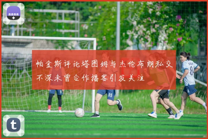 帕金斯评论塔图姆与杰伦布朗私交不深未曾合作播客引发关注