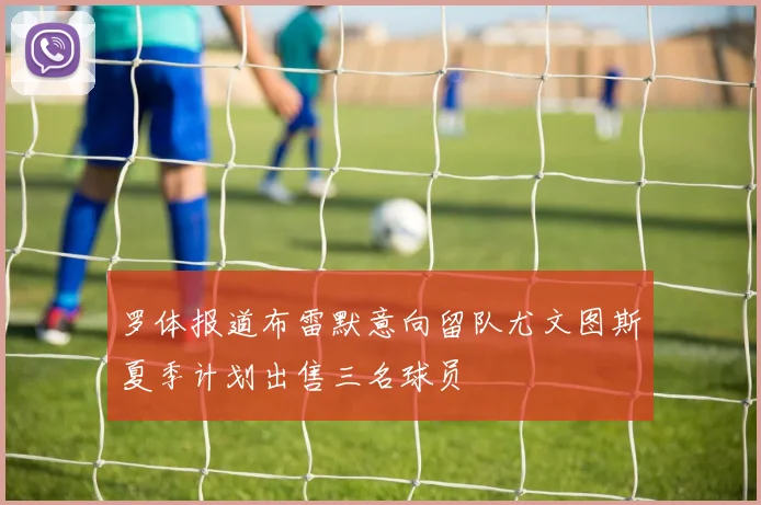 罗体报道布雷默意向留队尤文图斯夏季计划出售三名球员