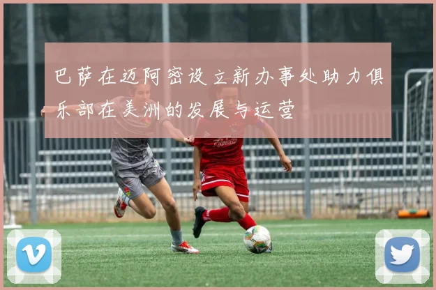 巴萨在迈阿密设立新办事处助力俱乐部在美洲的发展与运营