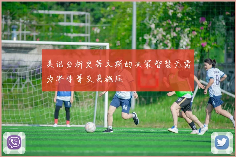 美记分析史蒂文斯的决策智慧无需为字母哥交易施压