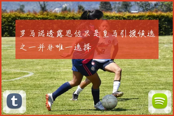 罗马诺透露恩佐只是皇马引援候选之一并非唯一选择