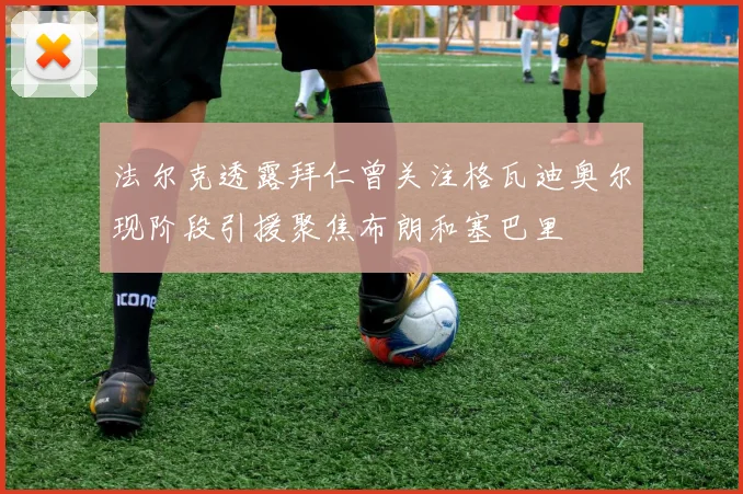 法尔克透露拜仁曾关注格瓦迪奥尔现阶段引援聚焦布朗和塞巴里