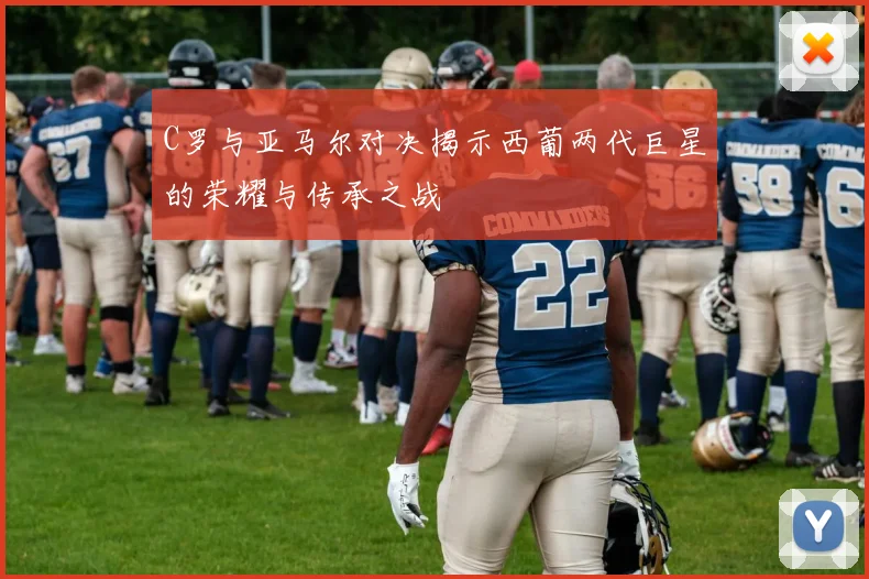C罗与亚马尔对决揭示西葡两代巨星的荣耀与传承之战