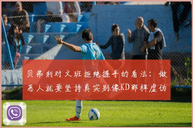 贝弗利对文班拒绝握手的看法：做恶人就要坚持真实别像KD那样虚伪