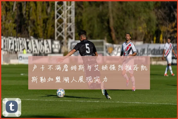 卢卡不满詹姆斯与艾顿强烈推荐凯斯勒加盟湖人展现实力