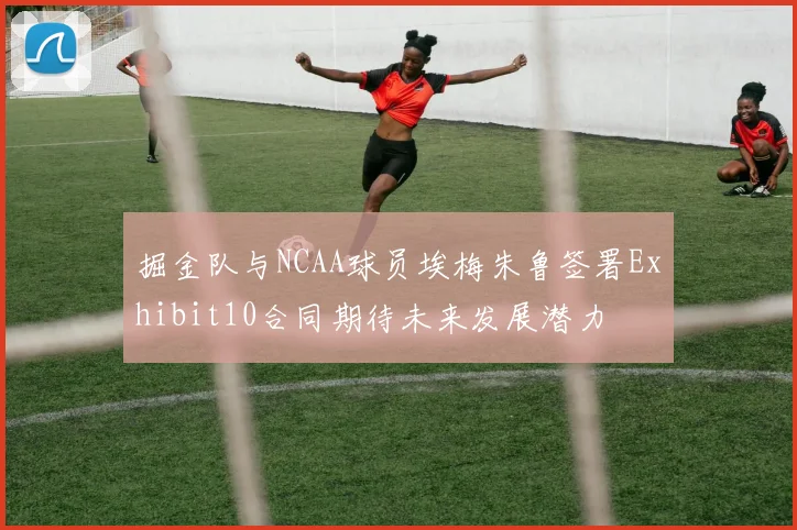掘金队与NCAA球员埃梅朱鲁签署Exhibit10合同期待未来发展潜力
