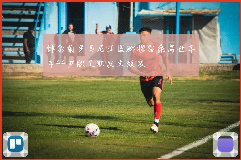 悼念前罗马尼亚国脚穆雷桑离世享年44岁欧足联发文致哀