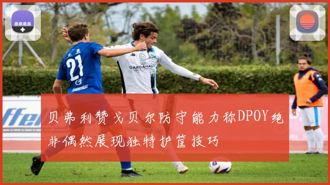 贝弗利赞戈贝尔防守能力称DPOY绝非偶然展现独特护筐技巧